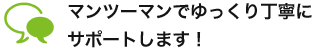 マンツーマンでゆっくり丁寧にサポートします