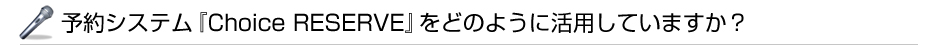 �\��V�X�e���wChoice RESERVE�x���ǂ̂悤�Ɋ��p���Ă��܂����H