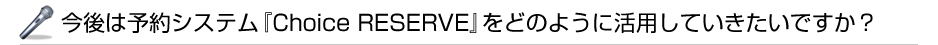 ����͗\��V�X�e���wChoice RESERVE�x���ǂ̂悤�Ɋ��p���Ă��������ł����H